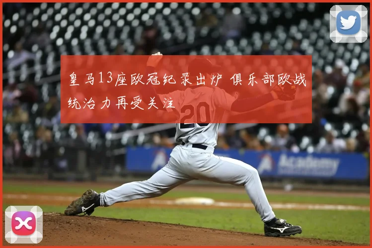 皇马13座欧冠纪录出炉 俱乐部欧战统治力再受关注