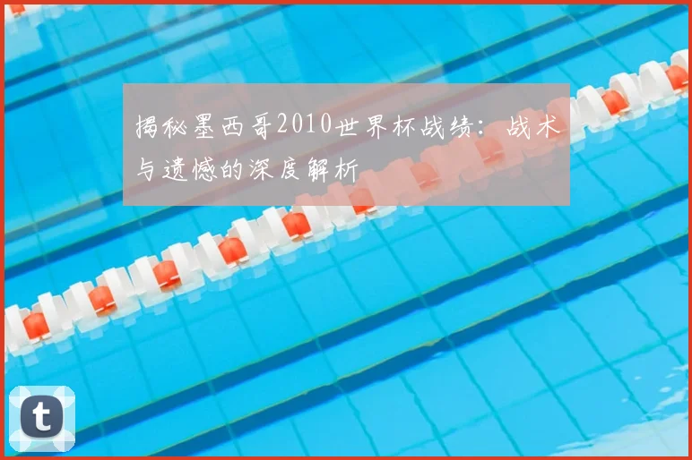揭秘墨西哥2010世界杯战绩:战术与遗憾的深度解析