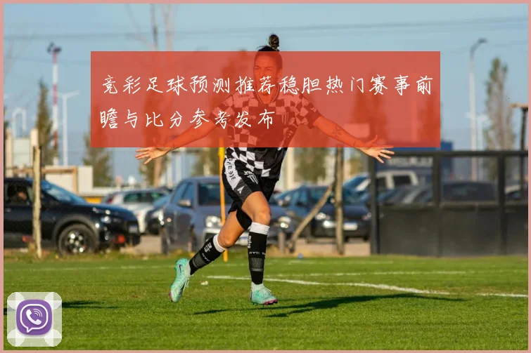 竞彩足球预测推荐稳胆热门赛事前瞻与比分参考发布
