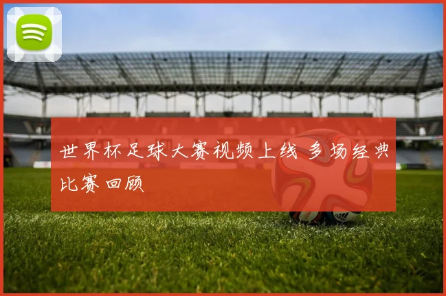 世界杯足球大赛视频上线 多场经典比赛回顾