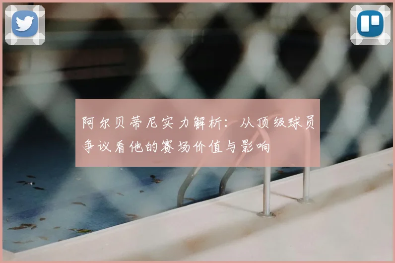 阿尔贝蒂尼实力解析:从顶级球员争议看他的赛场价值与影响