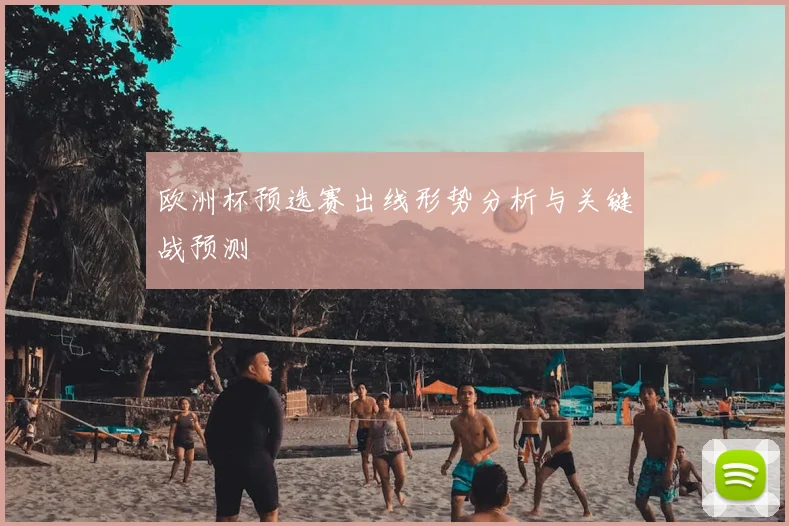 欧洲杯预选赛出线形势分析与关键战预测