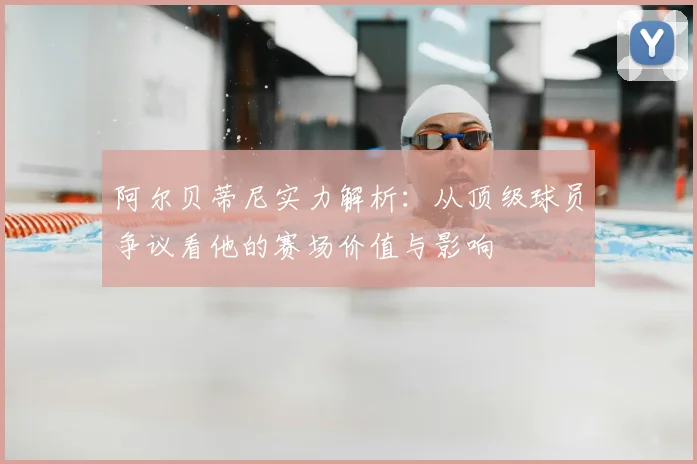 阿尔贝蒂尼实力解析:从顶级球员争议看他的赛场价值与影响