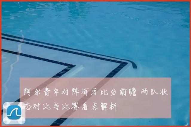 阿尔青年对阵海牙比分前瞻 两队状态对比与比赛看点解析
