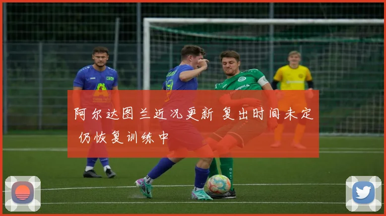 阿尔达图兰近况更新 复出时间未定 仍恢复训练中