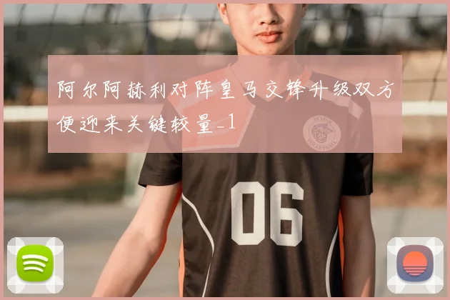 阿尔阿赫利对阵皇马交锋升级双方便迎来关键较量_1
