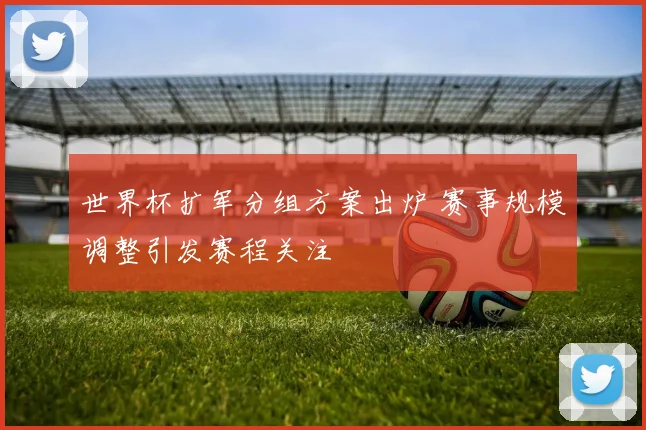 世界杯扩军分组方案出炉 赛事规模调整引发赛程关注