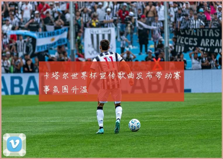 卡塔尔世界杯宣传歌曲发布带动赛事氛围升温