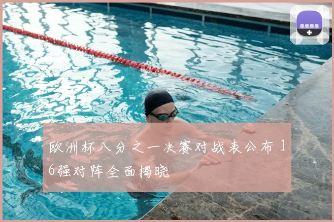 欧洲杯八分之一决赛对战表公布 16强对阵全面揭晓