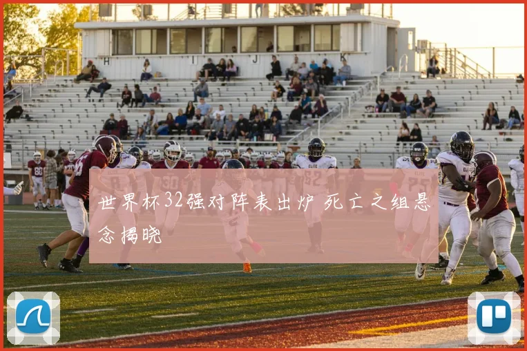 世界杯32强对阵表出炉 死亡之组悬念揭晓