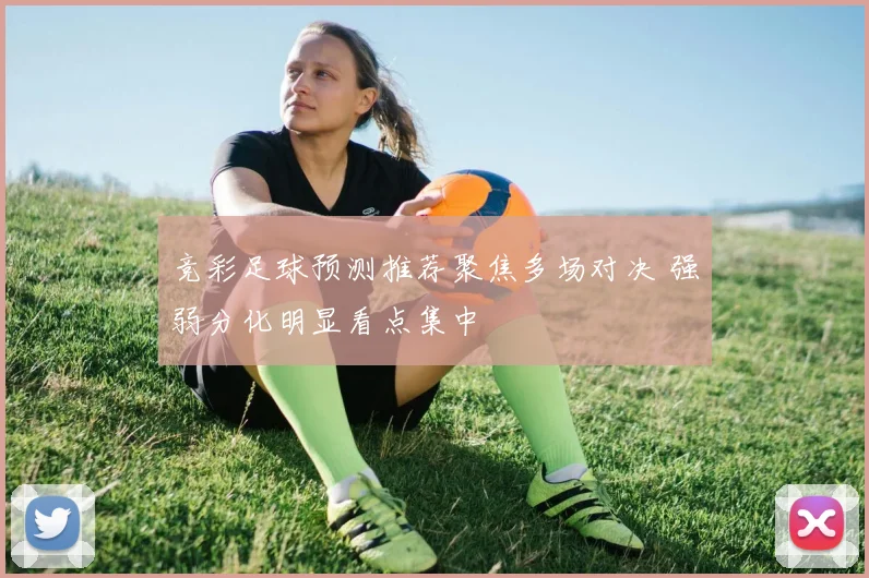 竞彩足球预测推荐聚焦多场对决 强弱分化明显看点集中