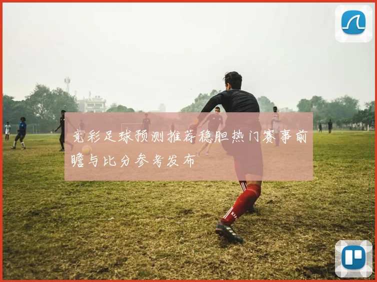 竞彩足球预测推荐稳胆热门赛事前瞻与比分参考发布