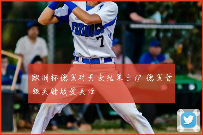 欧洲杯德国对丹麦结果出炉 德国晋级关键战受关注