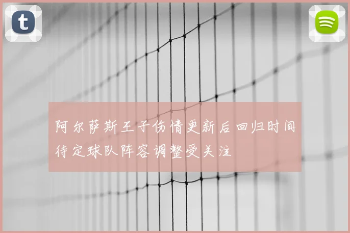 阿尔萨斯王子伤情更新后回归时间待定球队阵容调整受关注