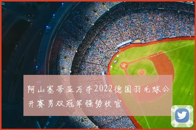 阿山塞蒂亚万夺2022德国羽毛球公开赛男双冠军强势收官