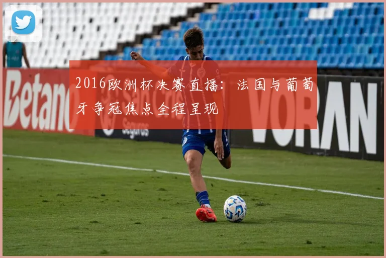 2016欧洲杯决赛直播:法国与葡萄牙争冠焦点全程呈现