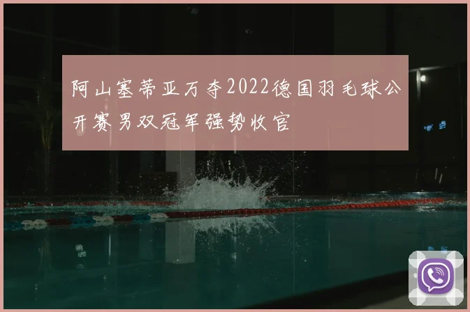 阿山塞蒂亚万夺2022德国羽毛球公开赛男双冠军强势收官