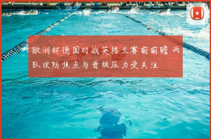 欧洲杯德国对战英格兰赛前前瞻 两队攻防焦点与晋级压力受关注