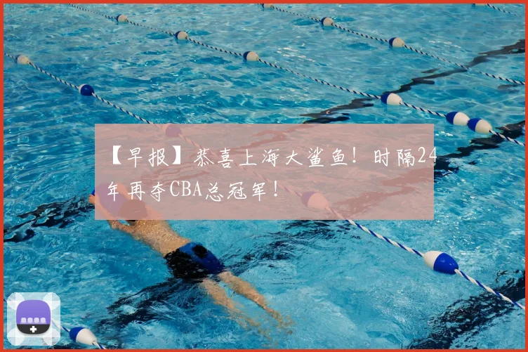 【早报】恭喜上海大鲨鱼!时隔24年再夺CBA总冠军!