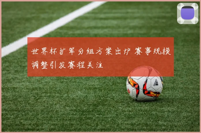 世界杯扩军分组方案出炉 赛事规模调整引发赛程关注