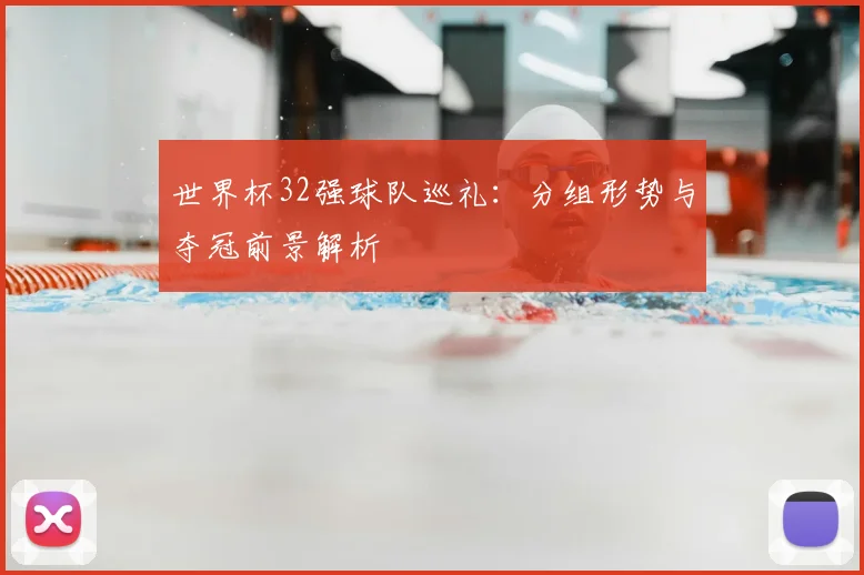 世界杯32强球队巡礼:分组形势与夺冠前景解析
