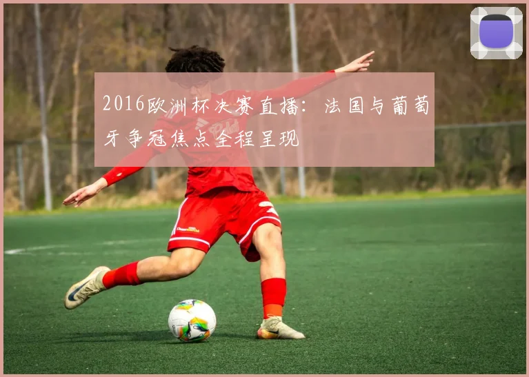 2016欧洲杯决赛直播:法国与葡萄牙争冠焦点全程呈现