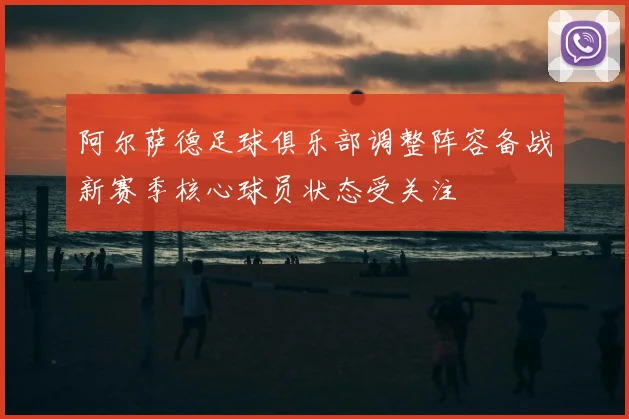 阿尔萨德足球俱乐部调整阵容备战新赛季核心球员状态受关注
