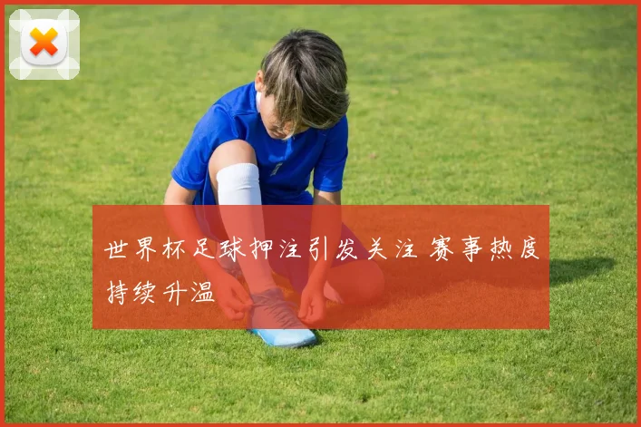 世界杯足球押注引发关注 赛事热度持续升温