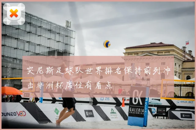 突尼斯足球队世界排名保持前列冲击非洲杯席位有看点