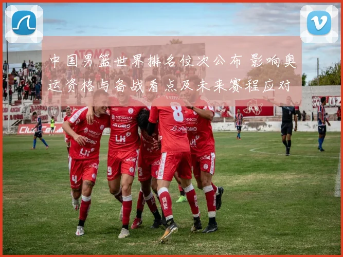 中国男篮世界排名位次公布 影响奥运资格与备战看点及未来赛程应对