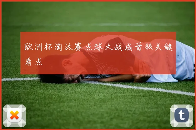 欧洲杯淘汰赛点球大战成晋级关键看点