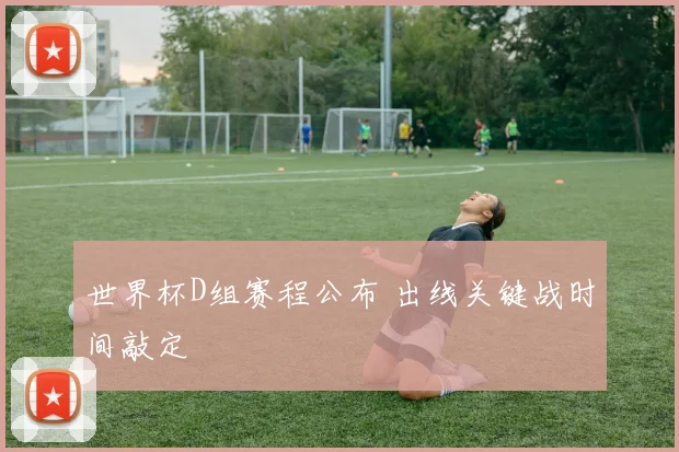 世界杯D组赛程公布 出线关键战时间敲定