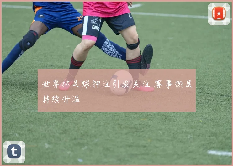 世界杯足球押注引发关注 赛事热度持续升温
