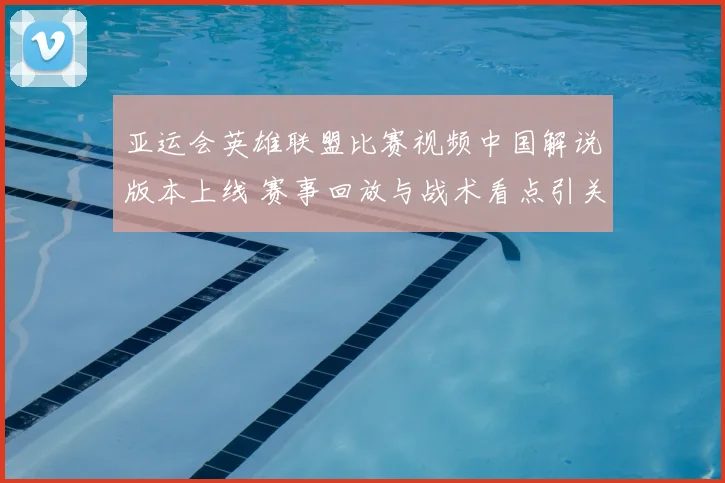 亚运会英雄联盟比赛视频中国解说版本上线 赛事回放与战术看点引关注