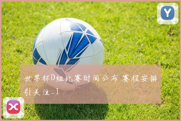 世界杯D组比赛时间公布 赛程安排引关注_1