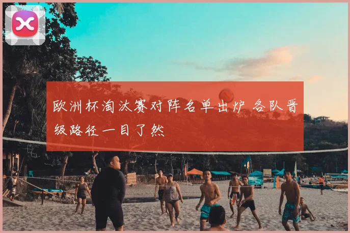 欧洲杯淘汰赛对阵名单出炉 各队晋级路径一目了然
