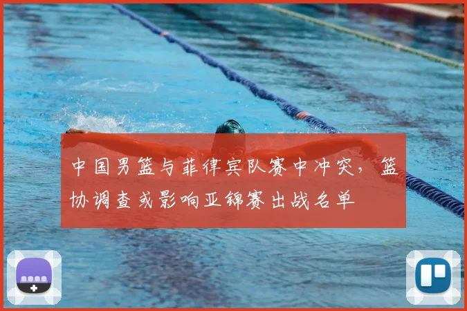 中国男篮与菲律宾队赛中冲突，篮协调查或影响亚锦赛出战名单