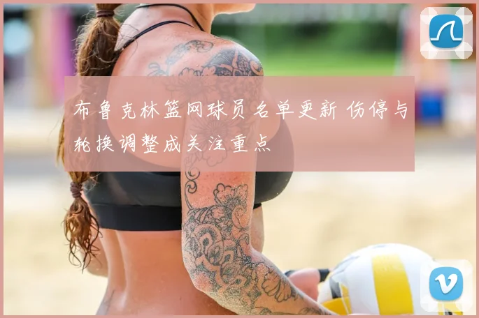 布鲁克林篮网球员名单更新 伤停与轮换调整成关注重点