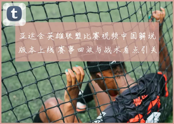 亚运会英雄联盟比赛视频中国解说版本上线 赛事回放与战术看点引关注
