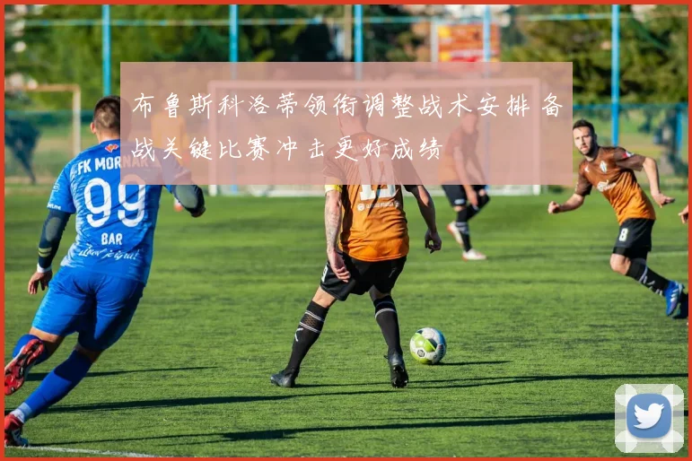 布鲁斯科洛蒂领衔调整战术安排 备战关键比赛冲击更好成绩