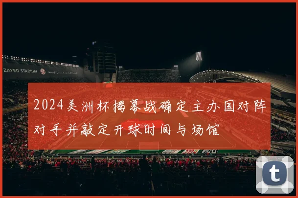 2024美洲杯揭幕战确定主办国对阵对手并敲定开球时间与场馆