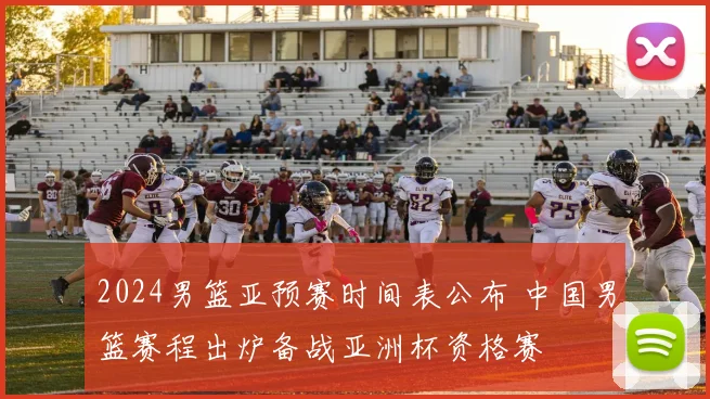 2024男篮亚预赛时间表公布 中国男篮赛程出炉备战亚洲杯资格赛