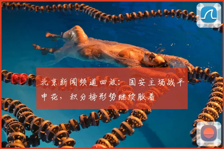 北京新闻频道回放:国安主场战平申花,积分榜形势继续胶着