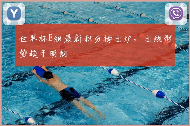世界杯E组最新积分榜出炉，出线形势趋于明朗