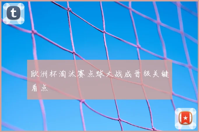 欧洲杯淘汰赛点球大战成晋级关键看点