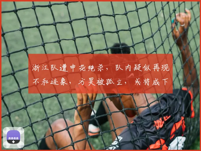 浙江队遭申花绝杀,队内疑似再现不和迹象,方昊被孤立,或将成下一个