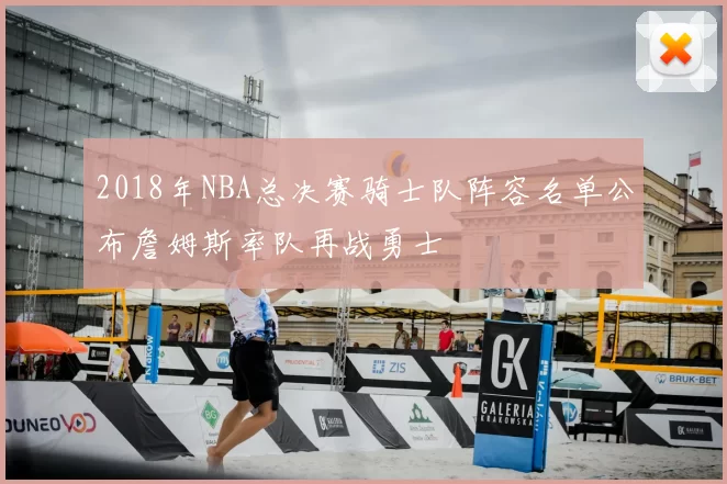 2018年NBA总决赛骑士队阵容名单公布詹姆斯率队再战勇士