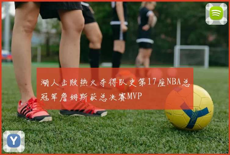 湖人击败热火夺得队史第17座NBA总冠军詹姆斯获总决赛MVP