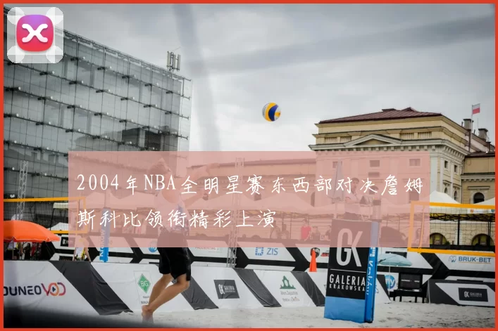 2004年NBA全明星赛东西部对决詹姆斯科比领衔精彩上演