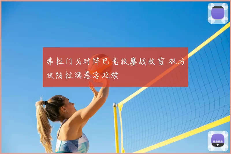 弗拉门戈对阵巴竞技鏖战收官 双方攻防拉满悬念延续